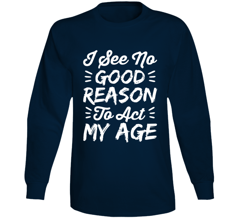 I See No Good Reason To Act My Age Long Sleeve T Shirt