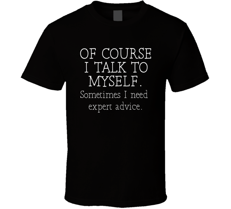 Of Course I Talk To Myself I Need Expert Advice T Shirt