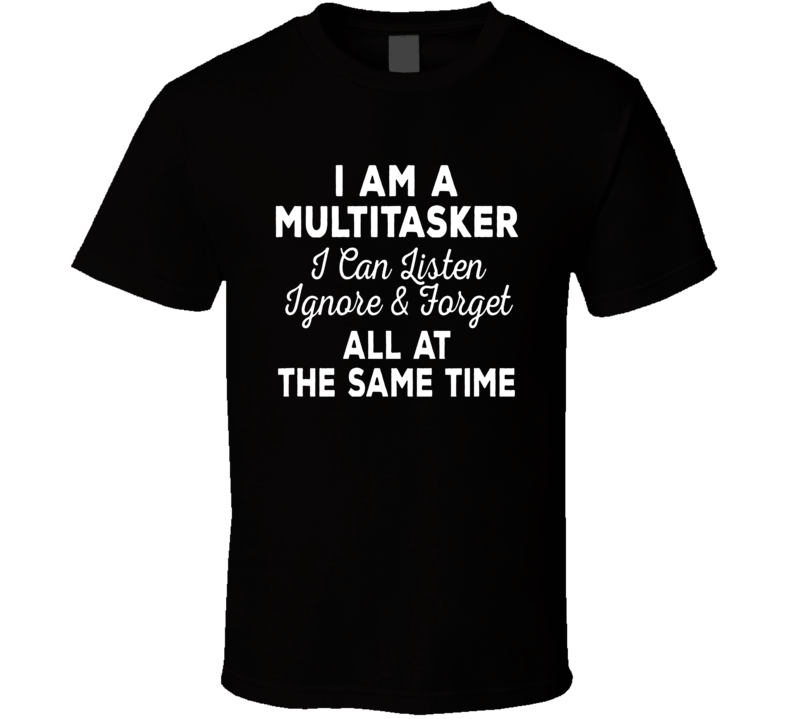 I Am A Multitasker Listen Ignore Forget T Shirt