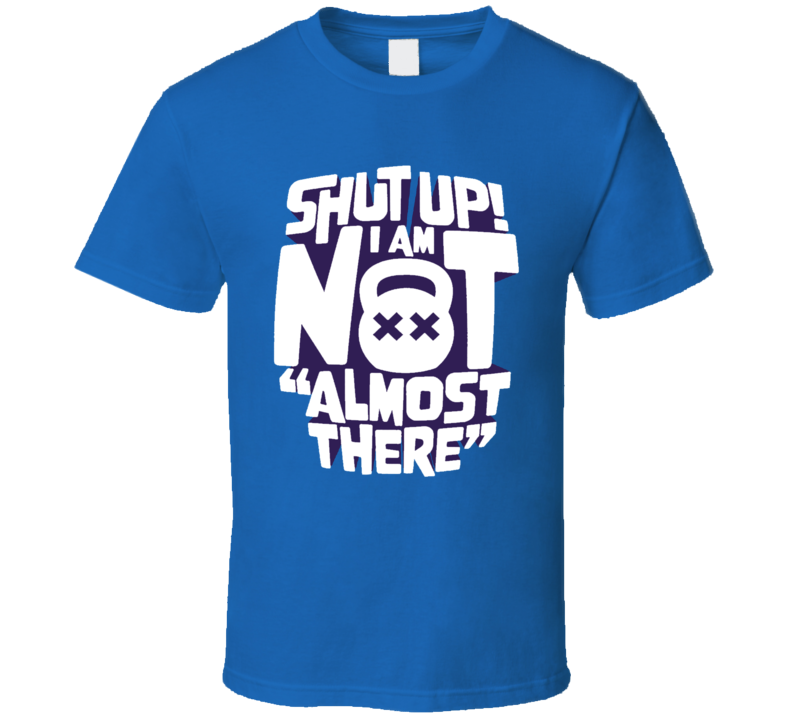 Shut Up I Am Not Almost There Workout T Shirt