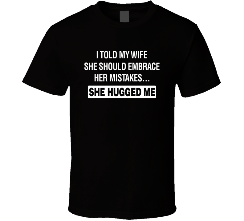 I Told My Wife She Should Embrace Her Mistakes She Hugged Me T Shirt