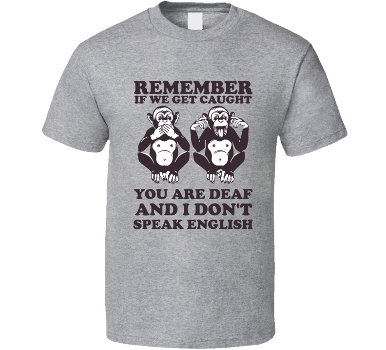 Remember If We Get Caught You Are Deaf And I Don't Speak English T Shirt