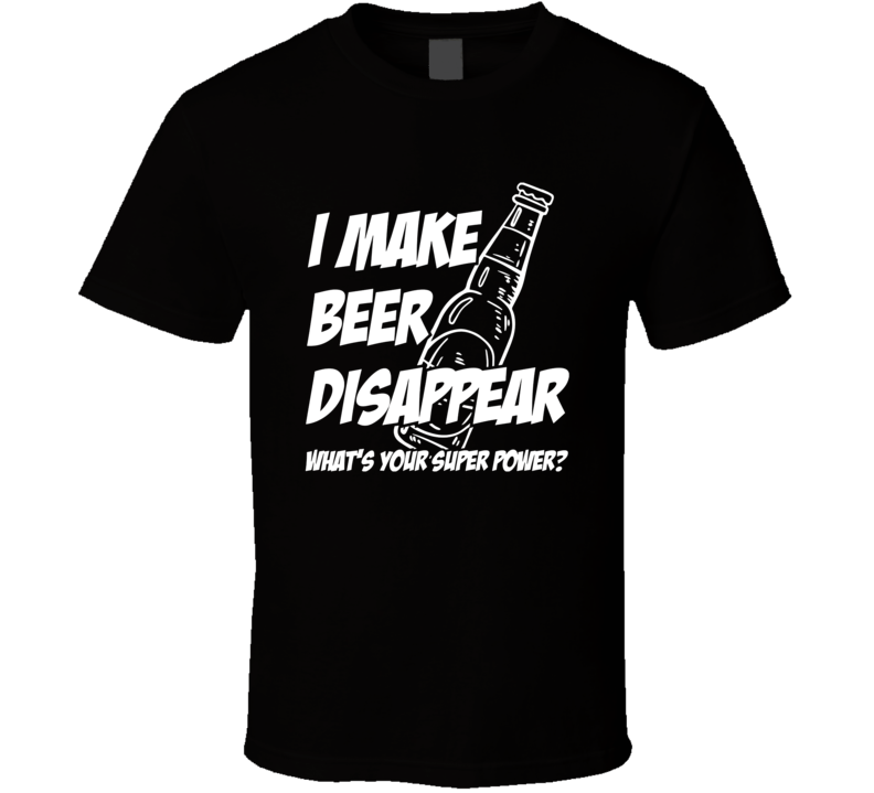 I Make Beer Disappear What's Your Super Power T Shirt