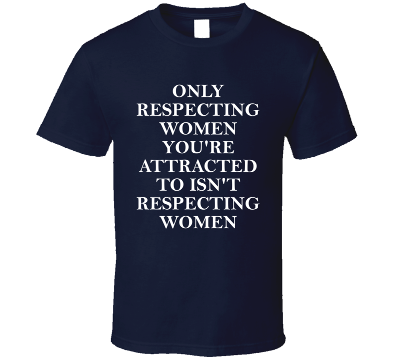 Only Respecting Women You're Attracted To Isn't Respecting Women T Shirt