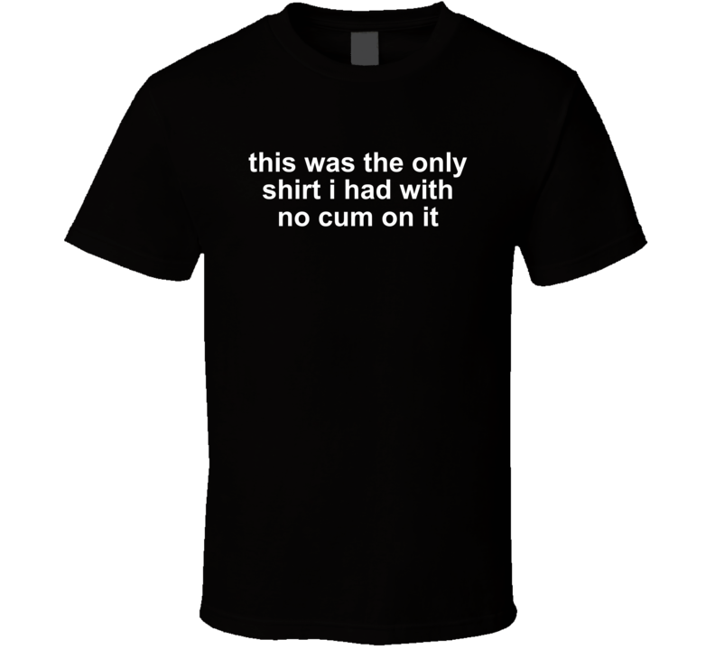 This Was The Only Shirt I Had With No Cum On It T Shirt