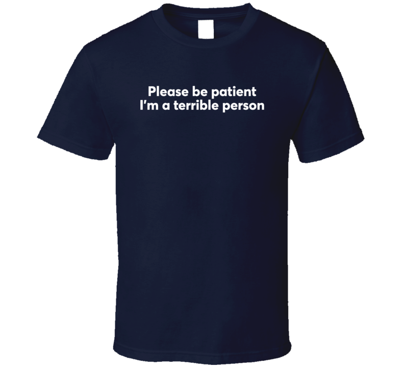 Please Be Patient I'm A Terrible Person T Shirt