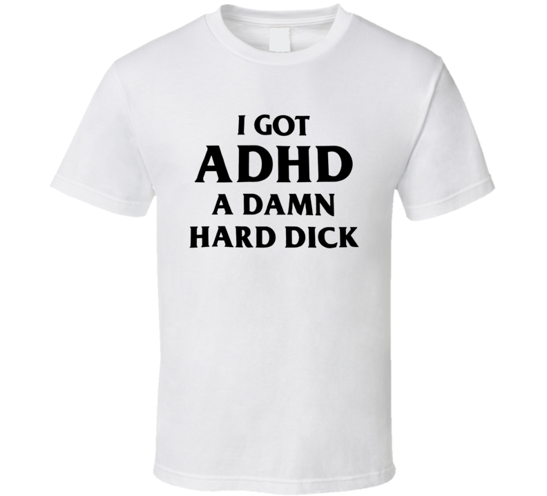 I Got Adhd A Damn Hard Dick T Shirt