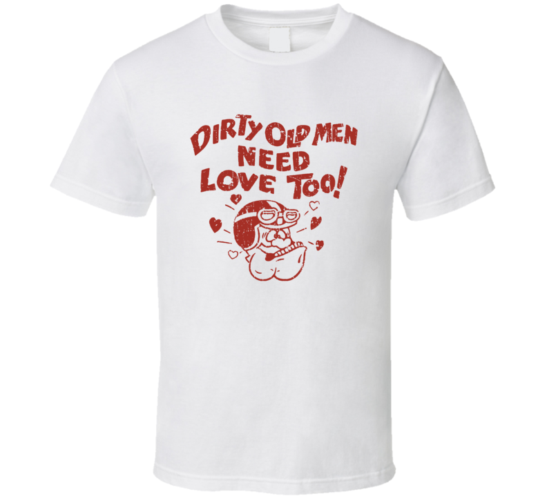 Dirty Old Men Need Love Too T Shirt