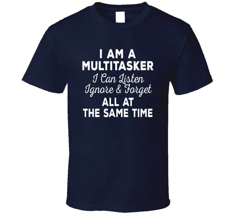 Multitasker Listen Ignore Forget At The Same Time T Shirt