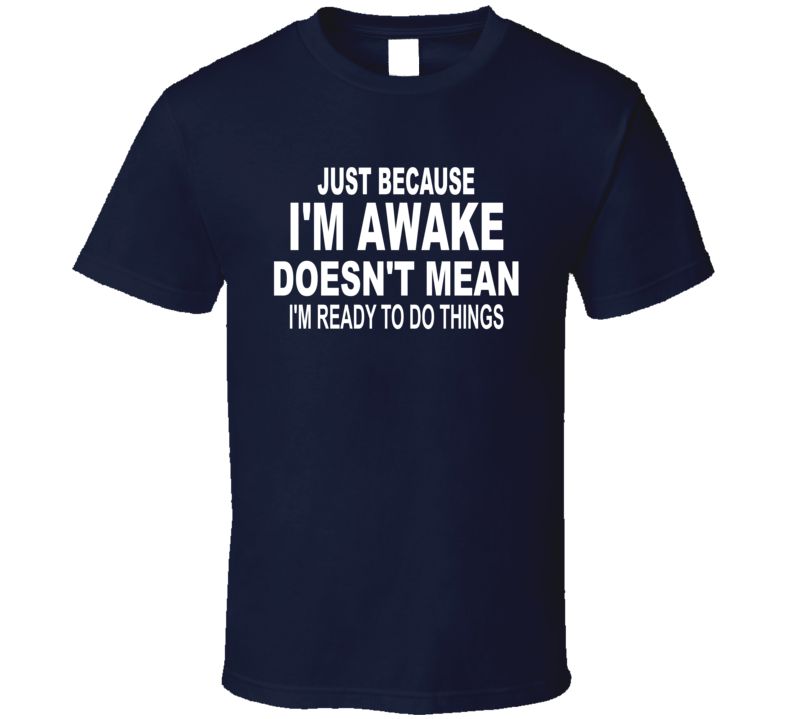 Just Because I'm Awake Doesn't Mean I'm Ready To Do Things T Shirt