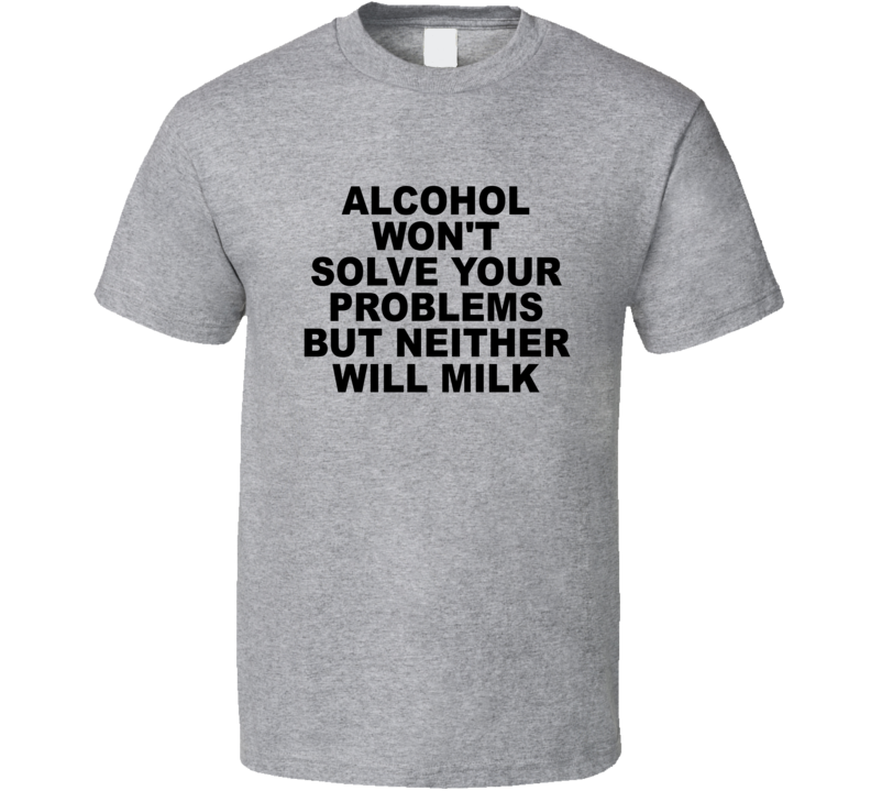 Alcohol Won't Solve Your Problems But Neither Will Milk T Shirt