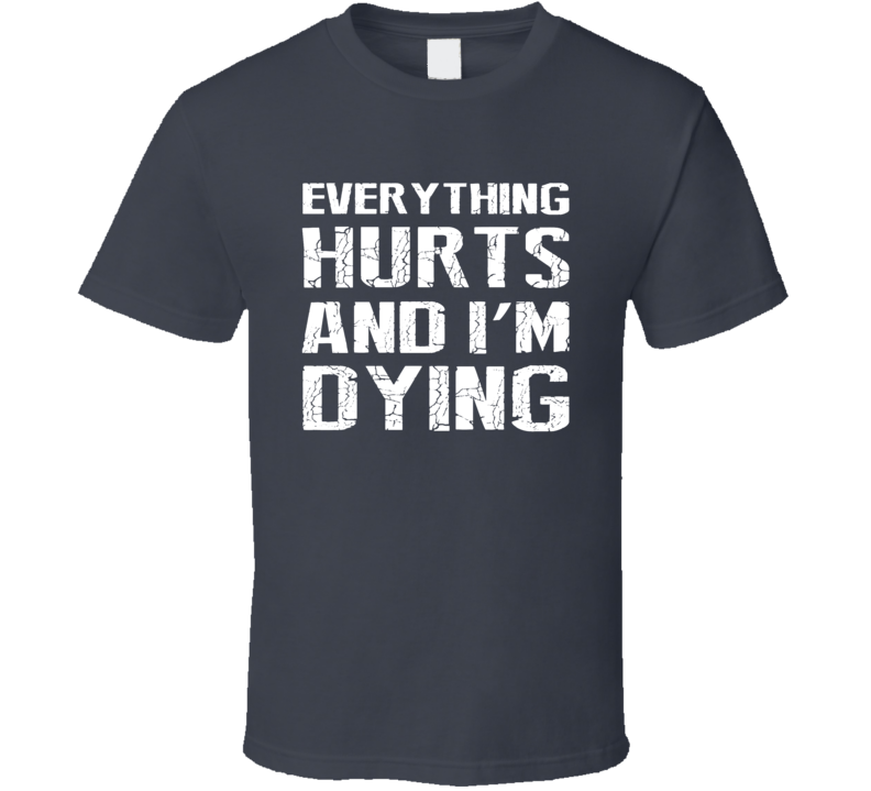 Everything Hurts And I'm Dying Workout T Shirt