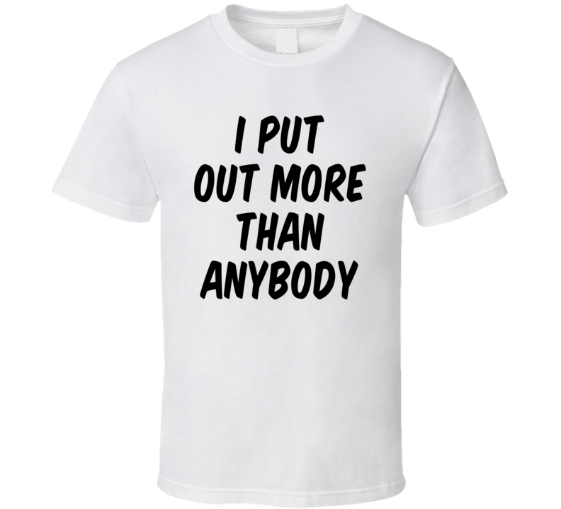 I Put Out More Than Anybody Funny T Shirt