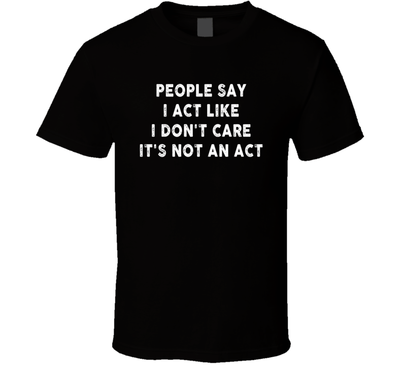 People Say I Act Like I Don't Care It's Not An Act T Shirt