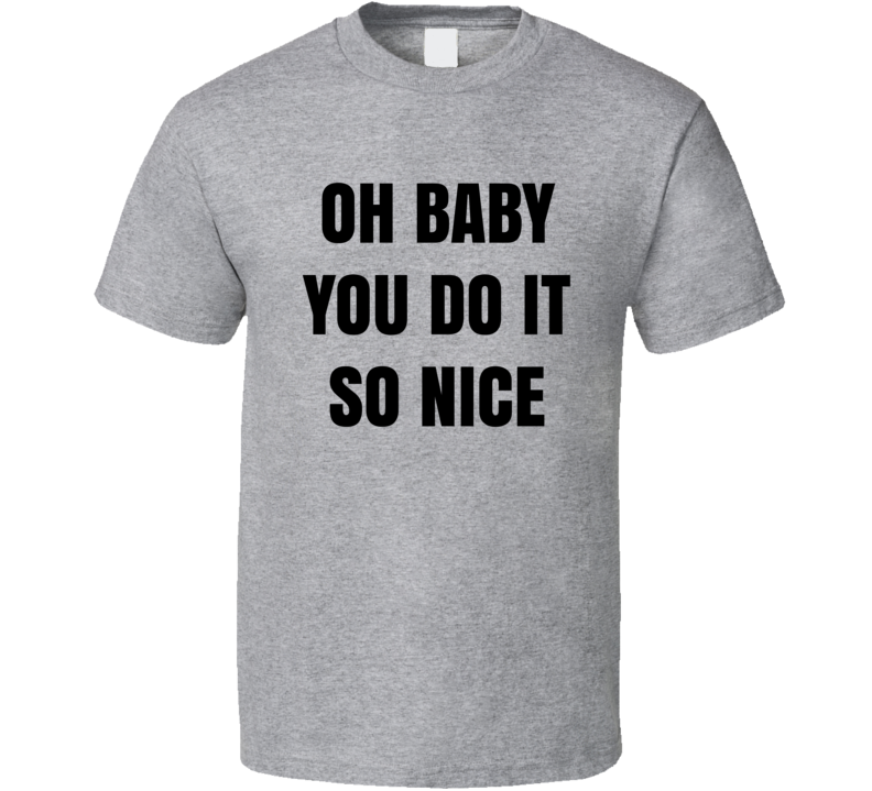 Oh Baby You Do It So Nice T Shirt