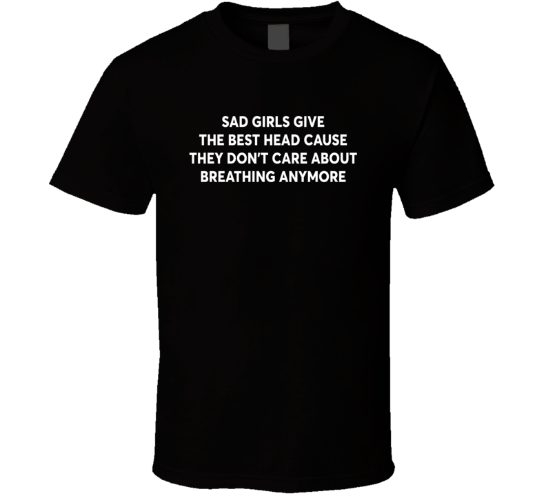 Sad Girls Give The Best Head T Shirt