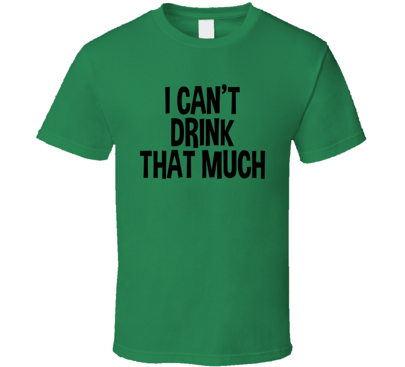 I Can't Drink That Much Funny T Shirt
