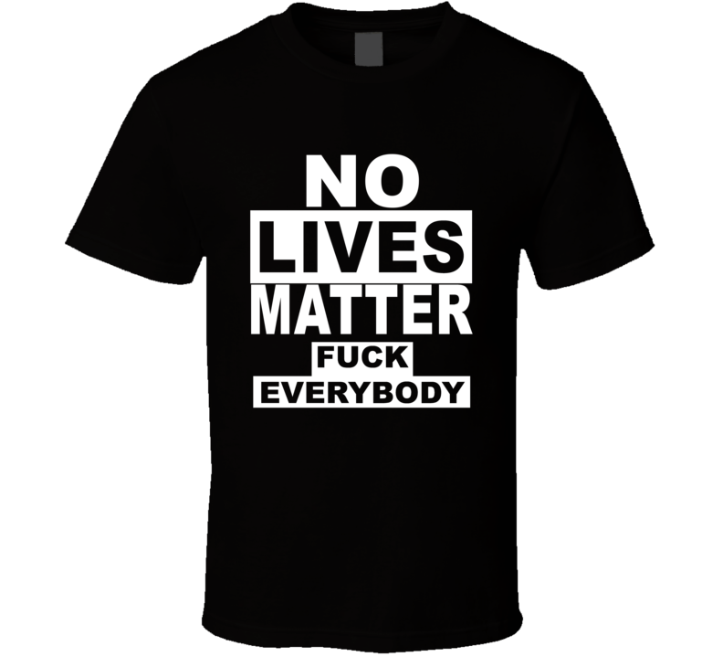 No Lives Matter Fuck Everybody T Shirt