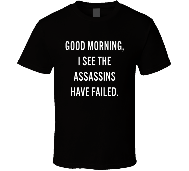 Good Morning I See The Assassins Have Failed T Shirt