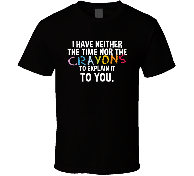 I Have Neither The Time Nor The Crayons To Explain It To You T Shirt