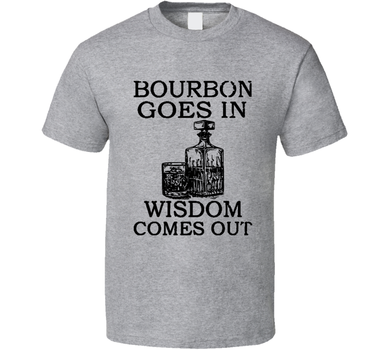 Bourbon Goes In Wisdom Comes Out T Shirt