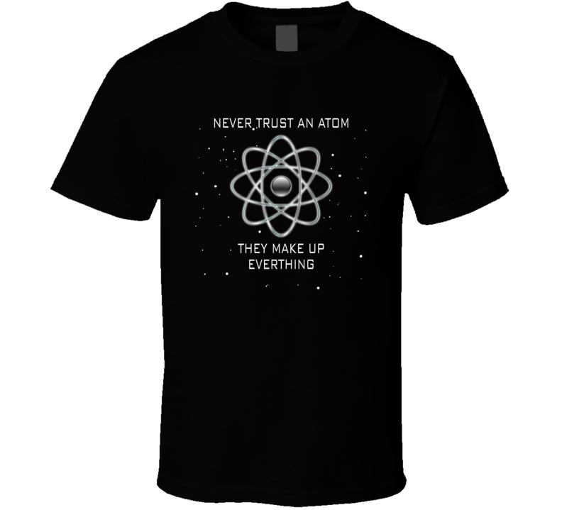 Never Trust An Atom They Make Up Everything Funny T Shirt