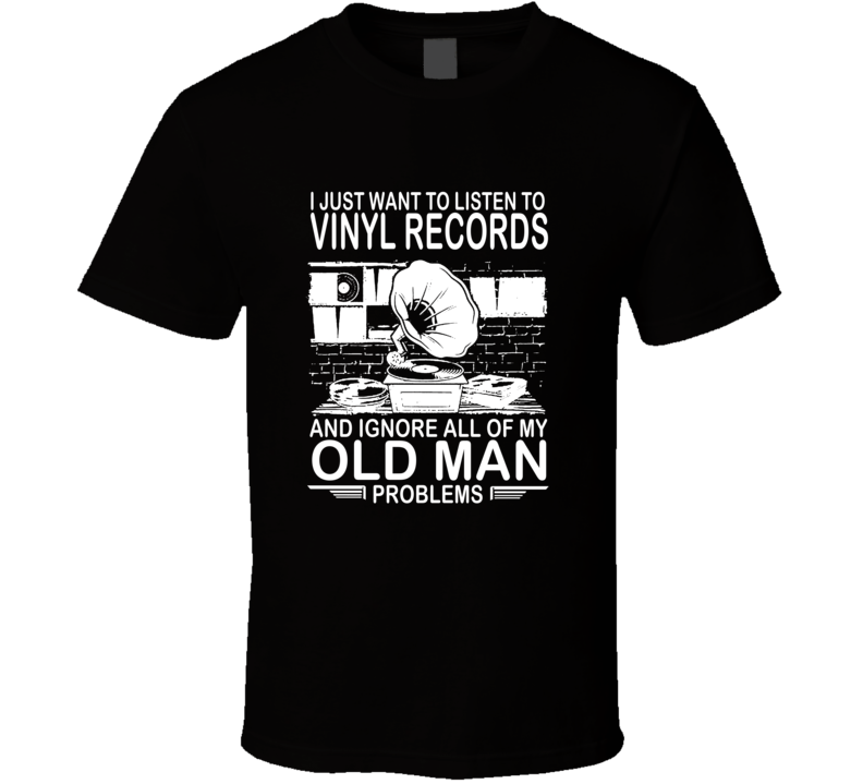 I Just Want To Listen To Vinyl Records And Ignore Old Man Problems T Shirt