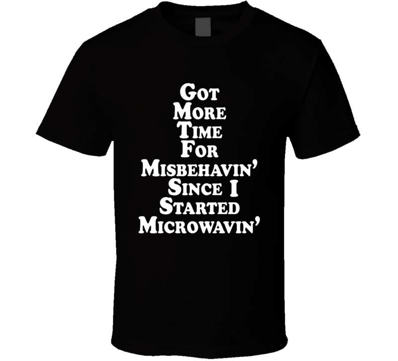 Got More Time For Misbehavin' Since I Started Microwavin' T Shirt