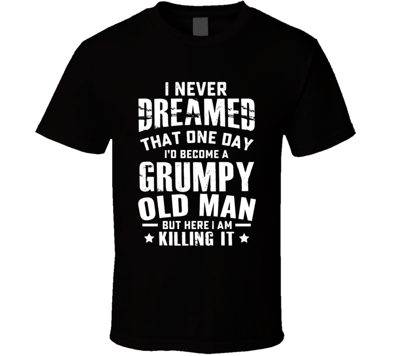 I Never Dreamed One Day I'd Be A Grumpy Old Man Here I Am Killing It T Shirt