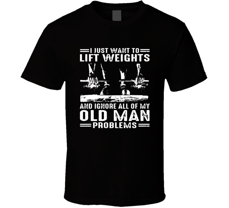 I Just Want To Lift Weights And Ignore My Old Many Problems T Shirt