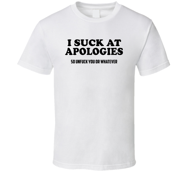 I Suck At Apologies So Unfuck You Or Whatever T Shirt
