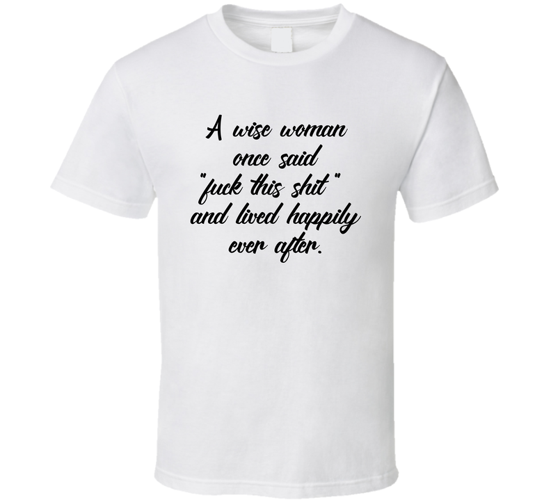 A Wise Woman Once Said Fuck This Shit And Lived Happily Ever After T Shirt