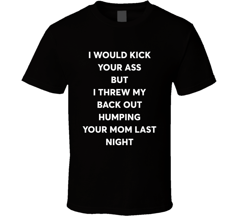 I Would Kick You Ass But I Threw Out My Back Humping Your Mom T Shirt