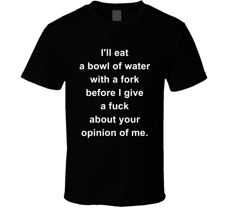 I'll Eat A Bowl Of Water With A Fork Before I Give A Fuck About Your Opinion T Shirt