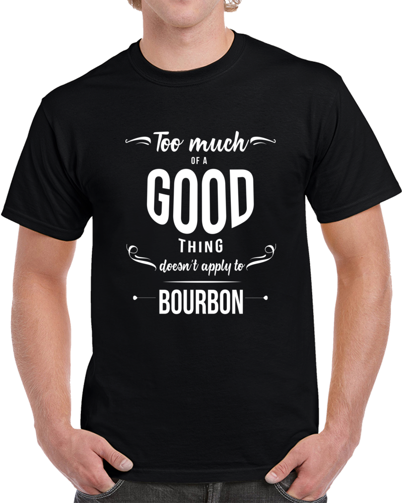 Too Much Of A Good Thing Bourbon Funny Whiskey T Shirt