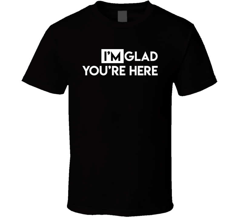 Im Glad Youre Here Funny Quote T Shirt