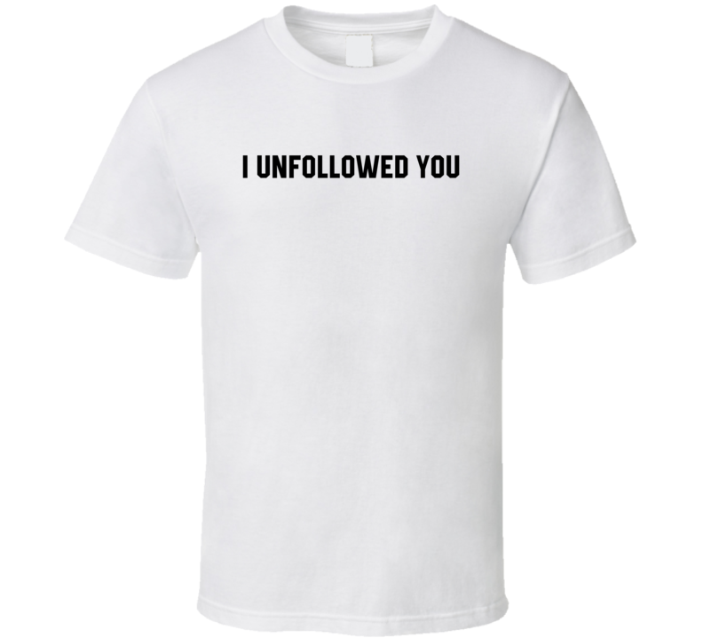 I Unfollowed You Funny Social Media T Shirt