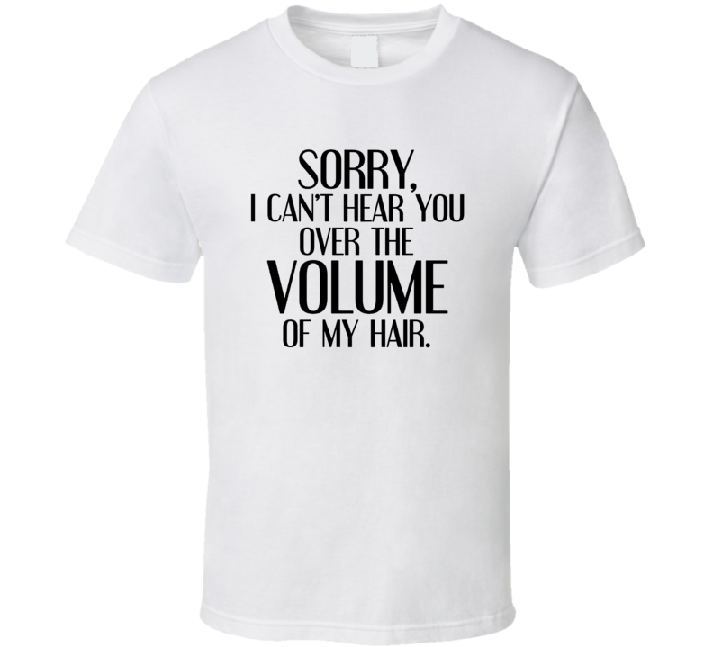 I Can't Hear You Over The Volume Of My Hair Funny T Shirt