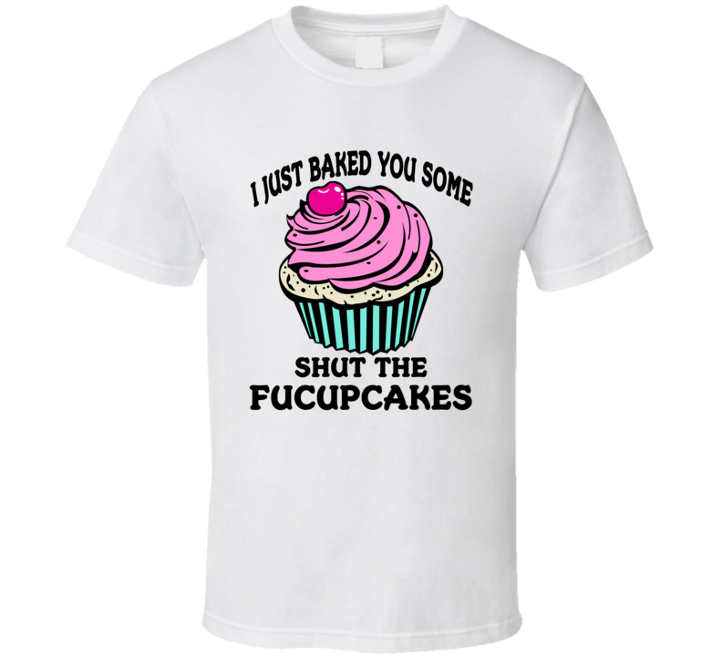 I Just Baked Some Shut The Fucupcakes Funny Sarcastic T Shirt