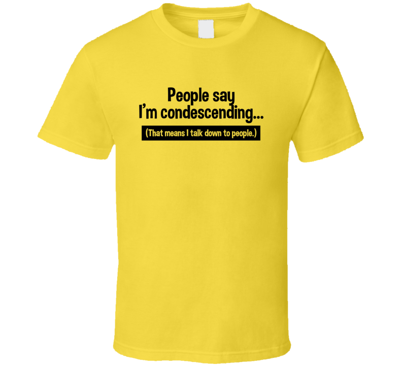 People Say I'm Condescending That Means I Talk Down To People Sarcastic T Shirt