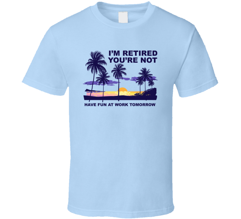 I'm Retired You're Not Have Fun At Work Tomorrow Funny Sarcastic T Shirt