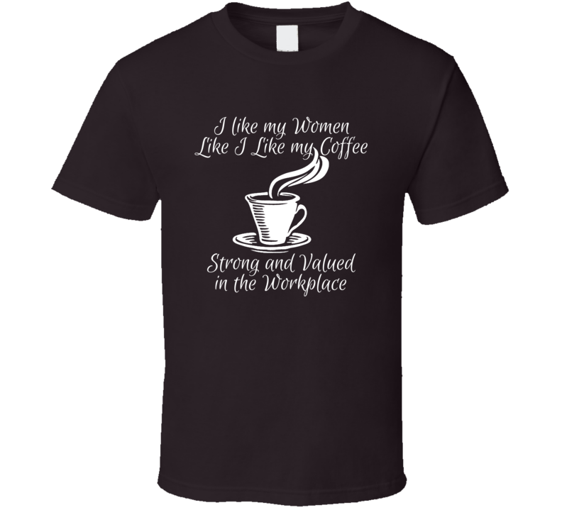 I Like My Women Like My Coffee Strong And Valued In The Workplace T Shirt