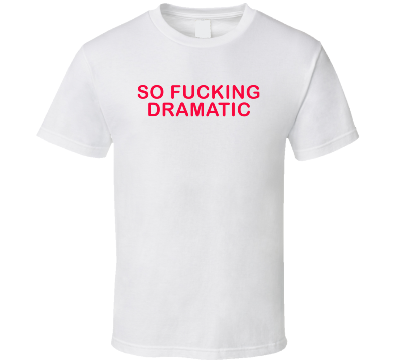 So Fucking Dramatic Sarcastic T Shirt