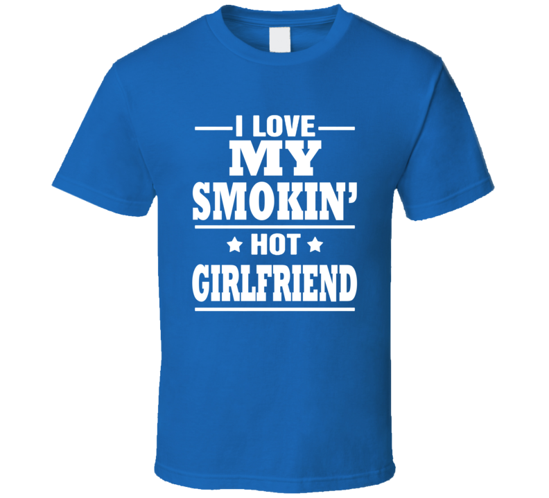 I Love My Smokin' Hot Girlfriend Funny T Shirt