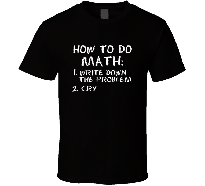 How To Do Math Write Down The Problem Cry Funny T Shirt