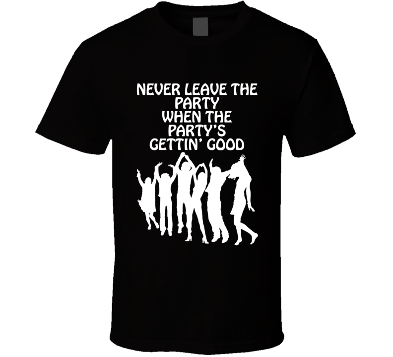 Never Leave The Party When The Party's Gettin' Good Funny T Shirt