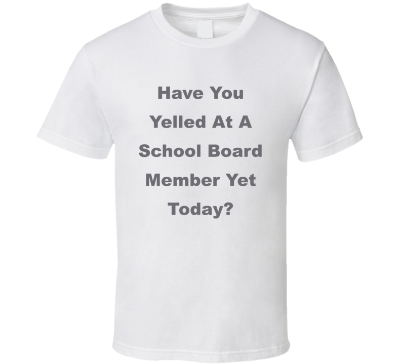 Have You Yelled At A School Board Member Yet Today Funny T Shirt