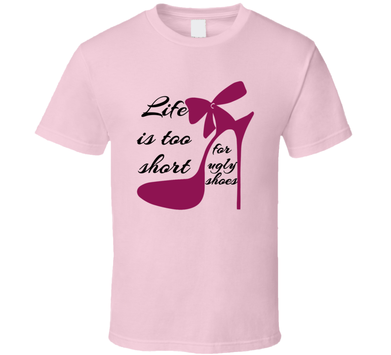 Life Is Too Short For Ugly Shoes Funny T Shirt