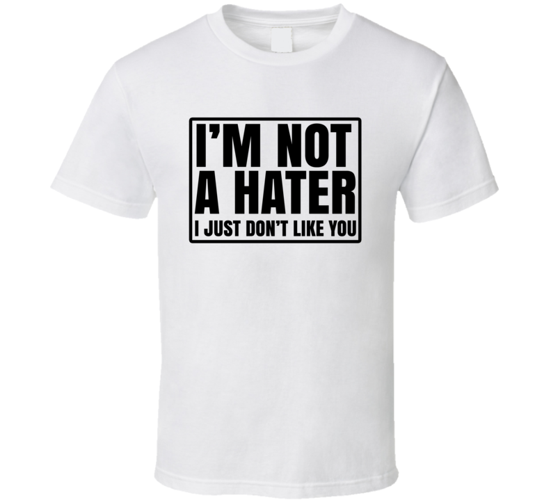 I'm Not A Hater I Just Don't Like You Sarcastic Funny T Shirt