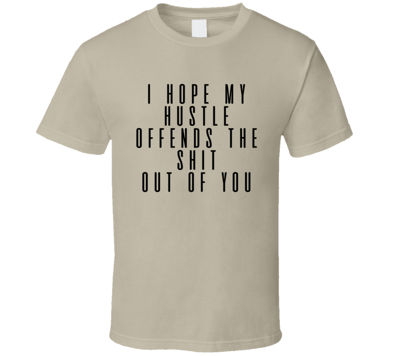 I Hope My Hustle Offends The Shit Out Of You Sarcastic Rude T Shirt